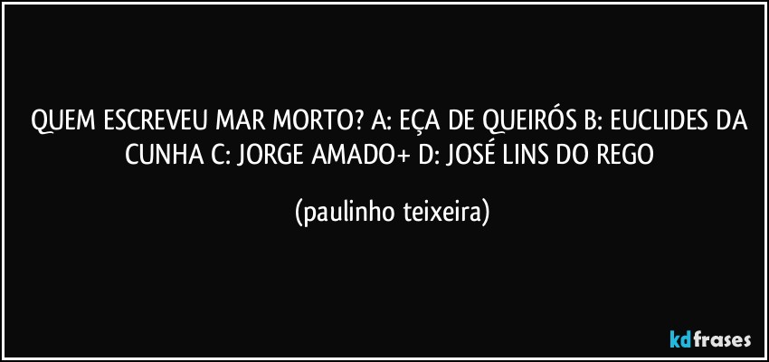 QUEM ESCREVEU MAR MORTO? A: EÇA DE QUEIRÓS  B: EUCLIDES DA CUNHA  C: JORGE AMADO+  D: JOSÉ LINS DO REGO (paulinho teixeira)