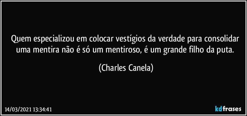 Quem especializou em colocar vestígios da verdade para consolidar uma mentira não é só um mentiroso, é um grande filho da puta. (Charles Canela)