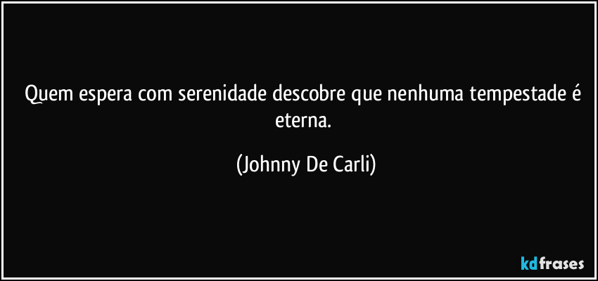 Quem espera com serenidade descobre que nenhuma tempestade é eterna. (Johnny De Carli)