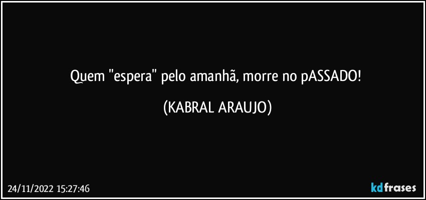 Quem "espera" pelo amanhã, morre no pASSADO! (KABRAL ARAUJO)