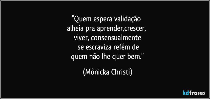 "Quem espera validação
alheia pra aprender,crescer,
viver, consensualmente
se escraviza refém de
quem não lhe quer bem." (Mônicka Christi)