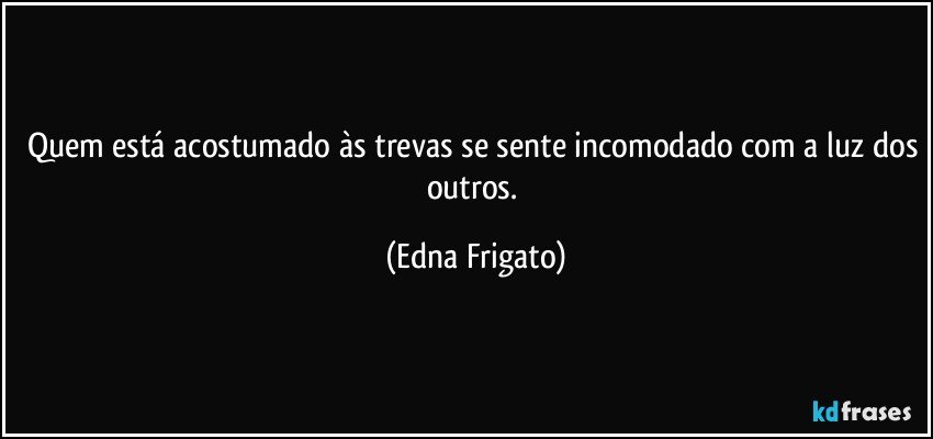 Quem está acostumado às trevas se sente incomodado com a luz dos outros. (Edna Frigato)