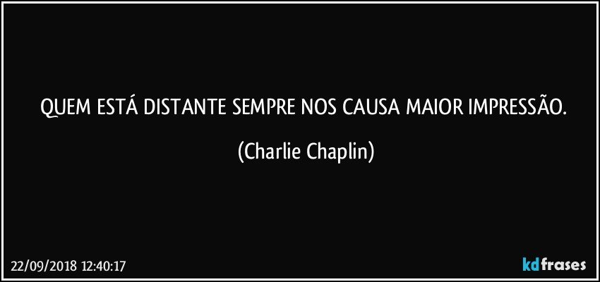 QUEM ESTÁ DISTANTE SEMPRE NOS CAUSA MAIOR IMPRESSÃO. (Charlie Chaplin)