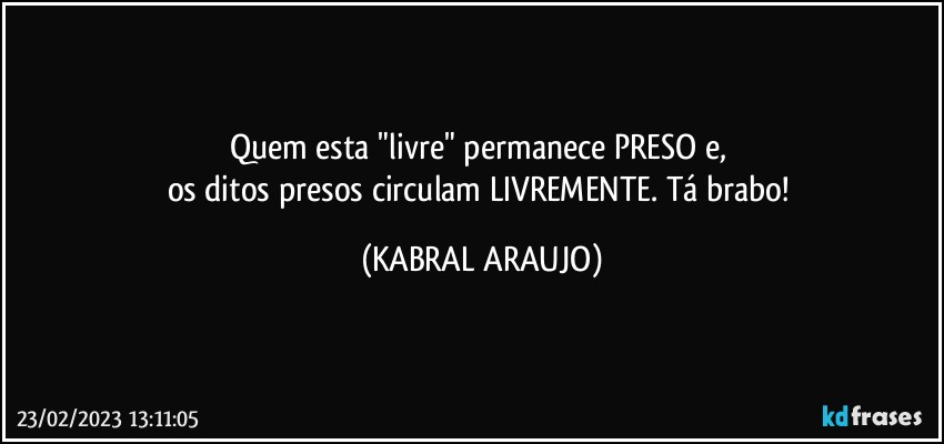 Quem esta "livre" permanece PRESO e, 
os ditos presos circulam LIVREMENTE. Tá brabo! (KABRAL ARAUJO)