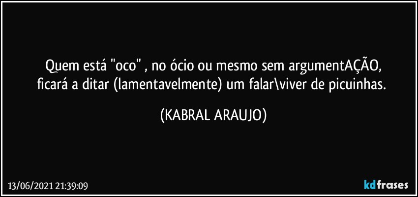 Quem está "oco" , no ócio ou mesmo sem argumentAÇÃO,
ficará a ditar (lamentavelmente) um falar\viver de picuinhas. (KABRAL ARAUJO)