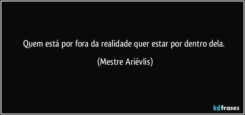 Quem está por fora da realidade quer estar por dentro dela. (Mestre Ariévlis)