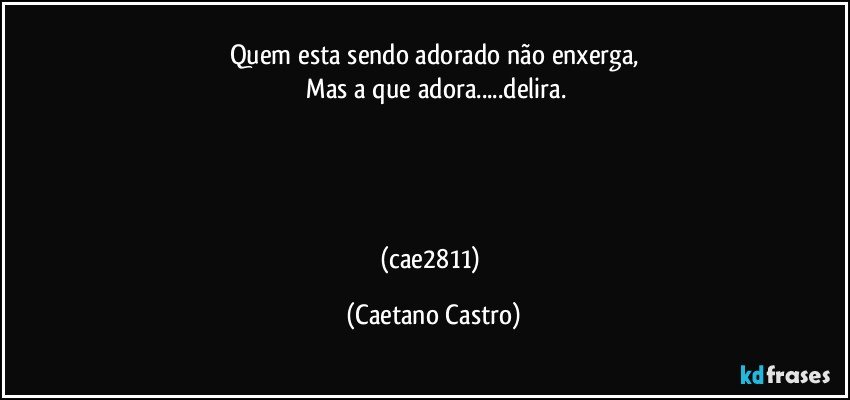 Quem esta sendo adorado não enxerga,
 Mas a que adora...delira.




(cae2811) (Caetano Castro)