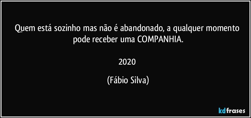 Quem está sozinho mas não é abandonado, a qualquer momento pode receber uma COMPANHIA.

2020 (Fábio Silva)