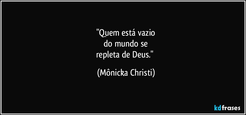 "Quem está vazio
 do mundo se 
repleta de Deus." (Mônicka Christi)