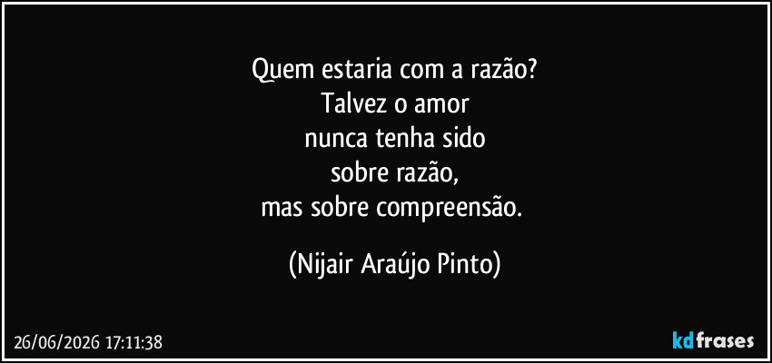 Quem estaria com a razão?
Talvez o amor
nunca tenha sido
sobre razão,
mas sobre compreensão. (Nijair Araújo Pinto)