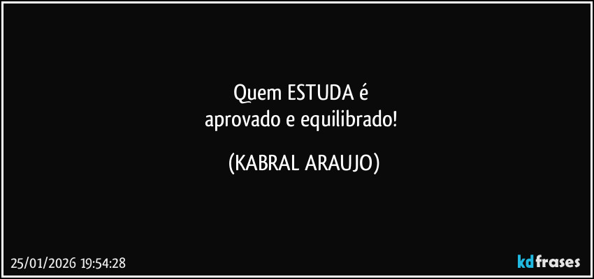 Quem ESTUDA é 
aprovado e equilibrado! (KABRAL ARAUJO)