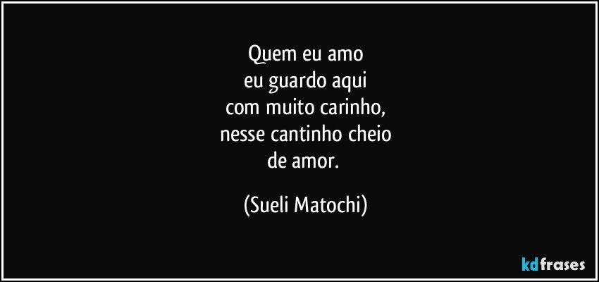 Quem eu amo
eu guardo aqui
com muito carinho,
nesse cantinho cheio
de amor. (Sueli Matochi)