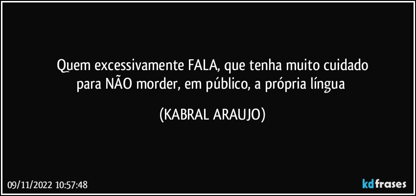 Quem excessivamente FALA, que tenha muito cuidado
para NÃO morder, em público, a própria língua (KABRAL ARAUJO)