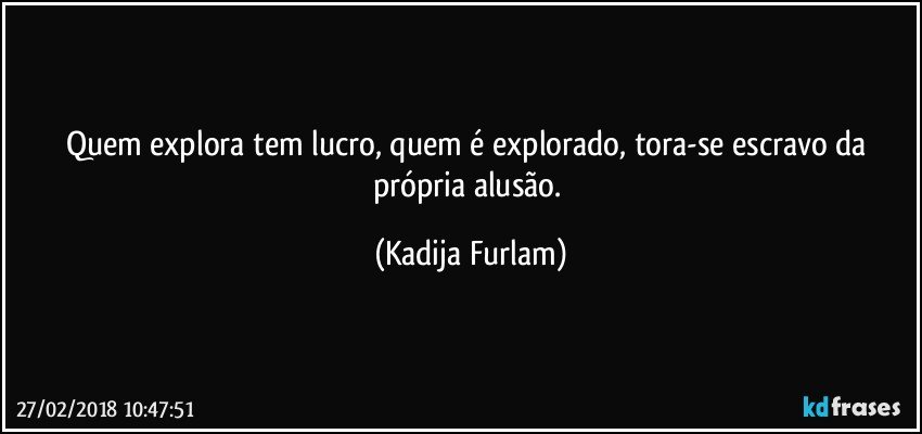 Quem explora  tem lucro, quem é  explorado, tora-se escravo da própria  alusão. (Kadija Furlam)