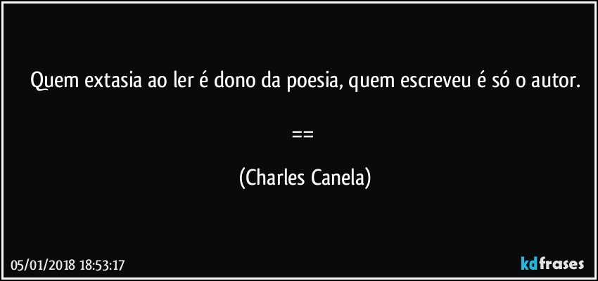 Quem extasia ao ler é dono da poesia, quem escreveu é só o autor.

== (Charles Canela)