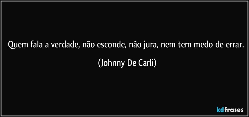 Quem fala a verdade, não esconde, não jura, nem tem medo de errar. (Johnny De Carli)