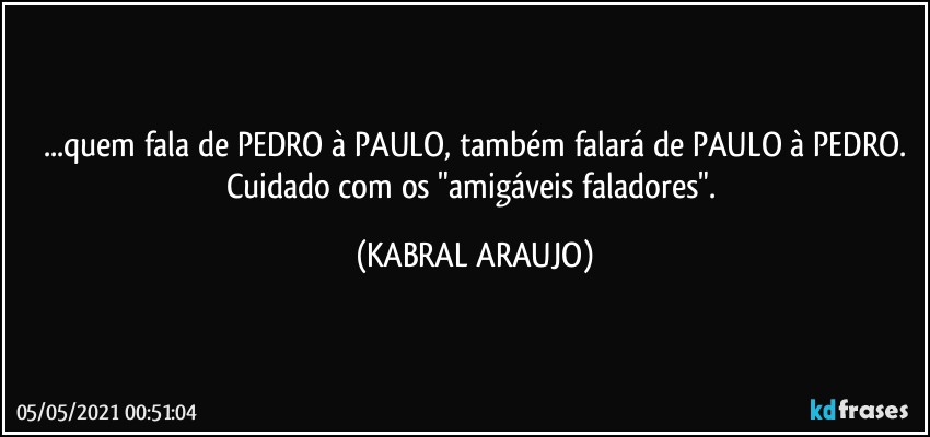 ...quem fala de PEDRO à PAULO, também falará de PAULO à PEDRO.
Cuidado com os "amigáveis faladores". (KABRAL ARAUJO)