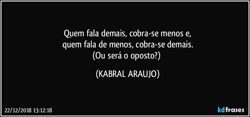 Quem fala demais, cobra-se menos e,
quem fala de menos, cobra-se demais.
(Ou será o oposto?) (KABRAL ARAUJO)