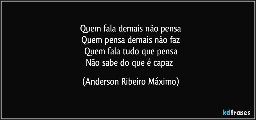 Quem fala demais não pensa
Quem pensa demais não faz
Quem fala tudo que pensa
Não sabe do que é capaz (Anderson Ribeiro Máximo)
