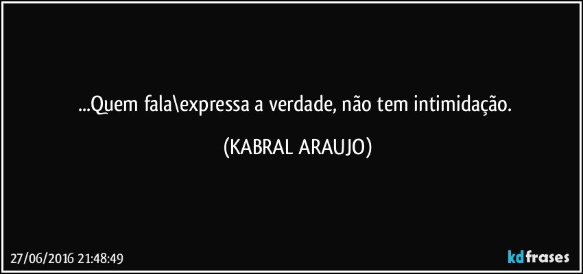 ...Quem fala\expressa a verdade, não tem intimidação. (KABRAL ARAUJO)