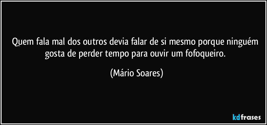 Quem fala mal dos outros devia falar de si mesmo porque ninguém gosta de perder tempo para ouvir um fofoqueiro. (Mário Soares)