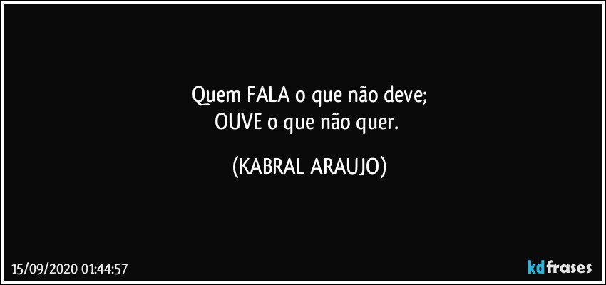 Quem FALA o que não deve;
OUVE o que não quer. (KABRAL ARAUJO)