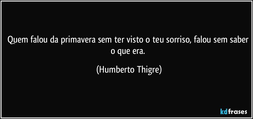 Quem falou da primavera sem ter visto o teu sorriso, falou sem saber o que era. (Humberto Thigre)