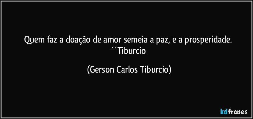 Quem faz a doação de amor semeia a paz, e a prosperidade. ´´Tiburcio (Gerson Carlos Tiburcio)