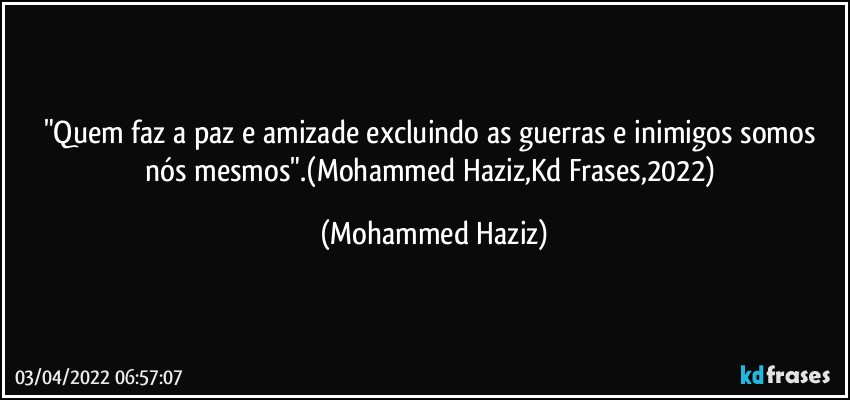 "Quem faz a paz e amizade excluindo as guerras e inimigos somos nós mesmos".(Mohammed Haziz,Kd Frases,2022) (Mohammed Haziz)