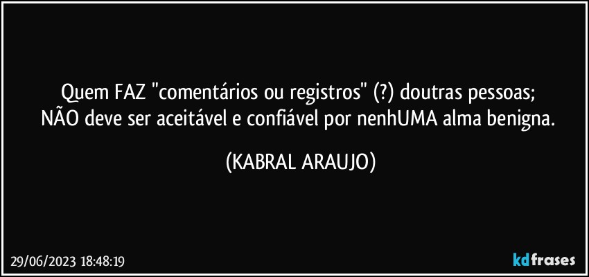 Quem FAZ "comentários ou registros" (?) doutras pessoas; 
NÃO deve ser aceitável e confiável por nenhUMA alma benigna. (KABRAL ARAUJO)