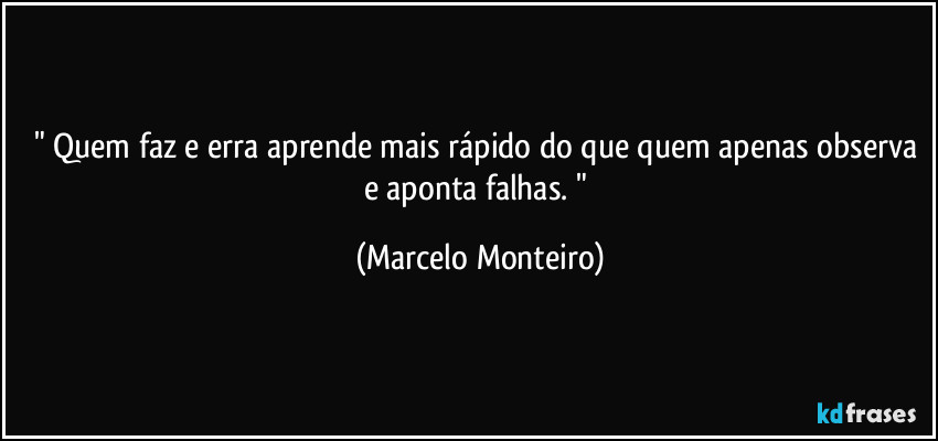 " Quem faz e erra aprende mais rápido do que quem apenas observa e aponta falhas. " (Marcelo Monteiro)
