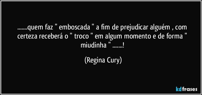 ...quem faz " emboscada  " a fim de prejudicar alguém , com certeza receberá o " troco "  em algum momento  e de forma " miudinha " ...! (Regina Cury)