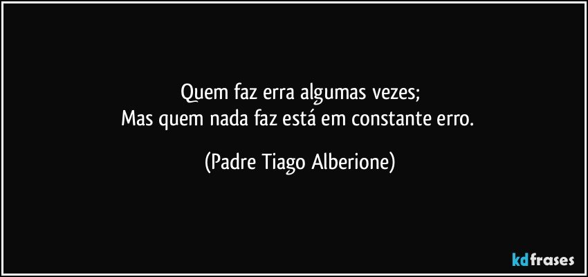 Quem faz erra algumas vezes;
Mas quem nada faz está em constante erro. (Padre Tiago Alberione)