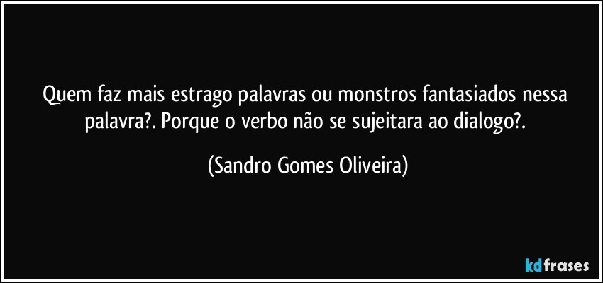 Quem faz mais estrago palavras ou monstros fantasiados nessa palavra?. Porque o verbo não se sujeitara ao dialogo?. (Sandro Gomes Oliveira)