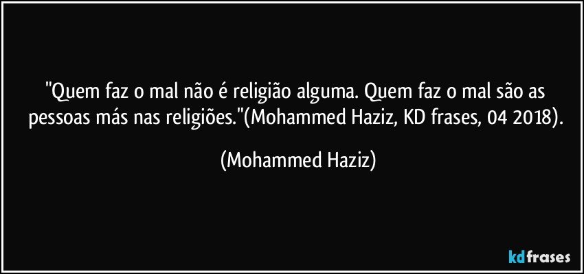 "Quem faz o mal não é religião alguma. Quem faz o mal são as pessoas más nas religiões."(Mohammed Haziz, KD frases, 04/2018). (Mohammed Haziz)