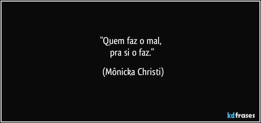 "Quem faz o mal,      
pra si o faz." (Mônicka Christi)