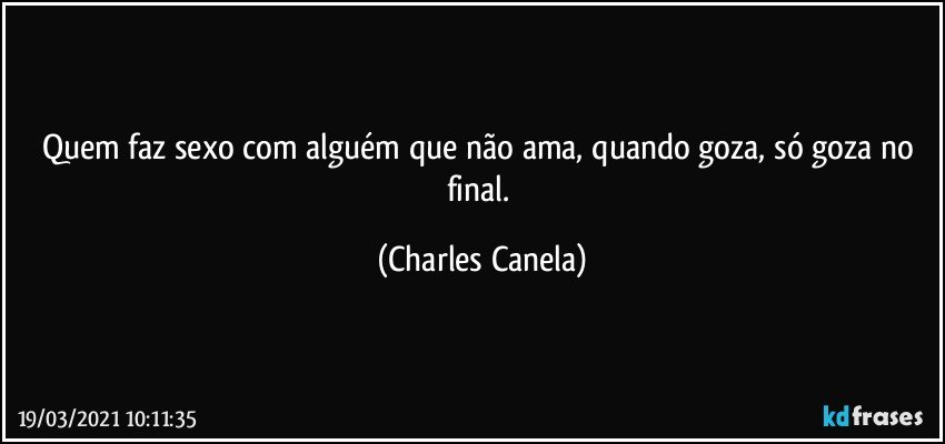 Quem faz sexo com alguém que não ama, quando goza, só goza no final. (Charles Canela)