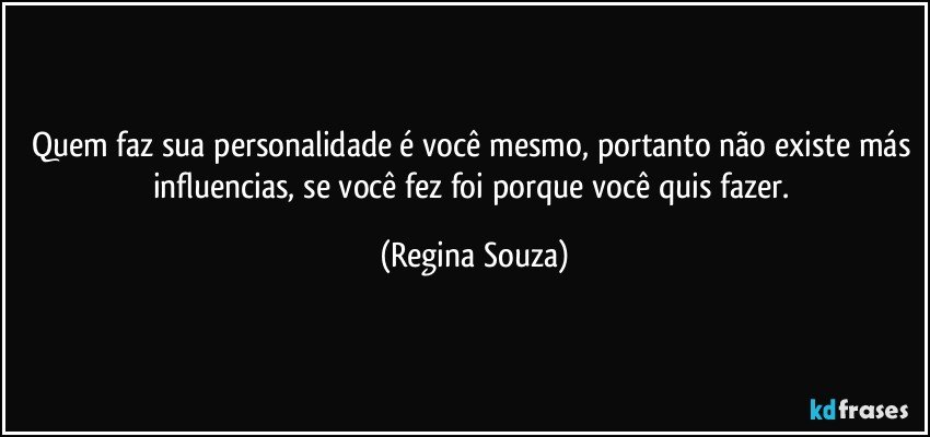 Quem faz sua personalidade é você mesmo, portanto não existe más influencias, se você fez foi porque você quis fazer. (Regina Souza)