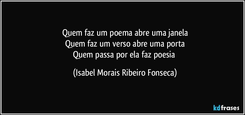 Quem faz um poema abre uma janela
Quem faz um verso abre uma porta
Quem passa por ela faz poesia (Isabel Morais Ribeiro Fonseca)
