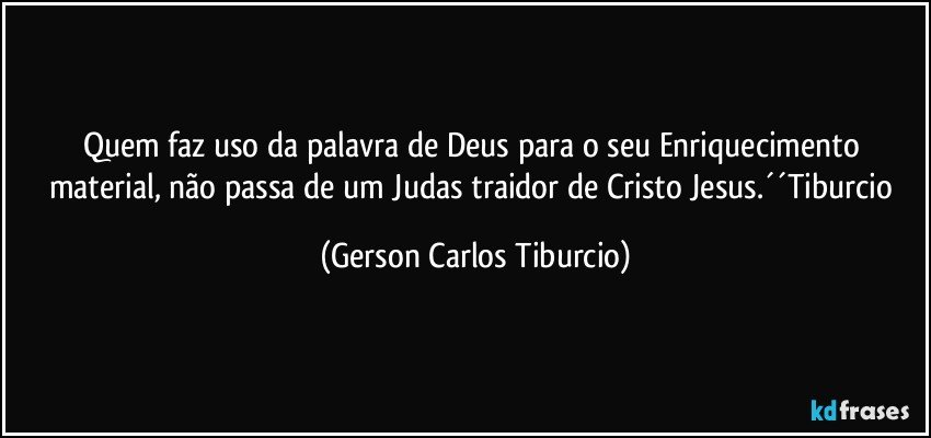 Quem faz uso da palavra de Deus para o seu Enriquecimento material, não passa de um Judas traidor de Cristo Jesus.´´Tiburcio (Gerson Carlos Tiburcio)