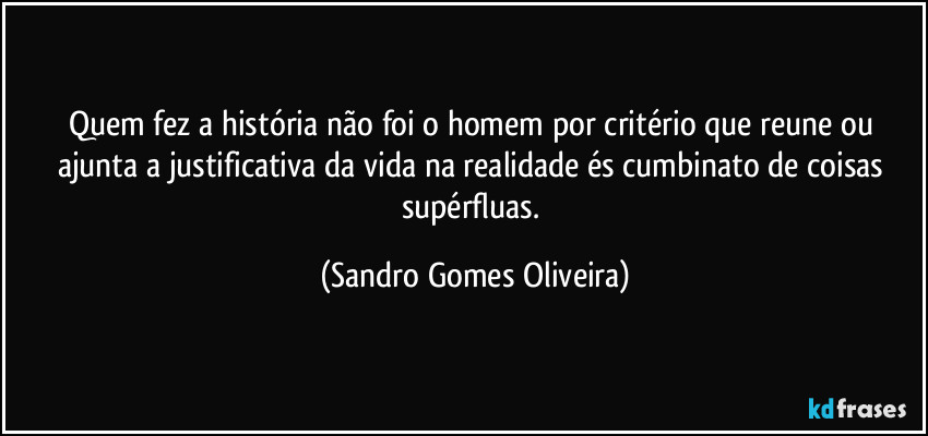 Quem fez a história não foi o homem por critério que reune ou ajunta a justificativa da vida na realidade és cumbinato de coisas supérfluas. (Sandro Gomes Oliveira)