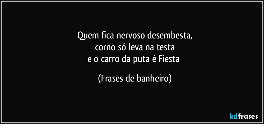 Quem fica nervoso desembesta,
corno só leva na testa
e o carro da puta é Fiesta (Frases de banheiro)