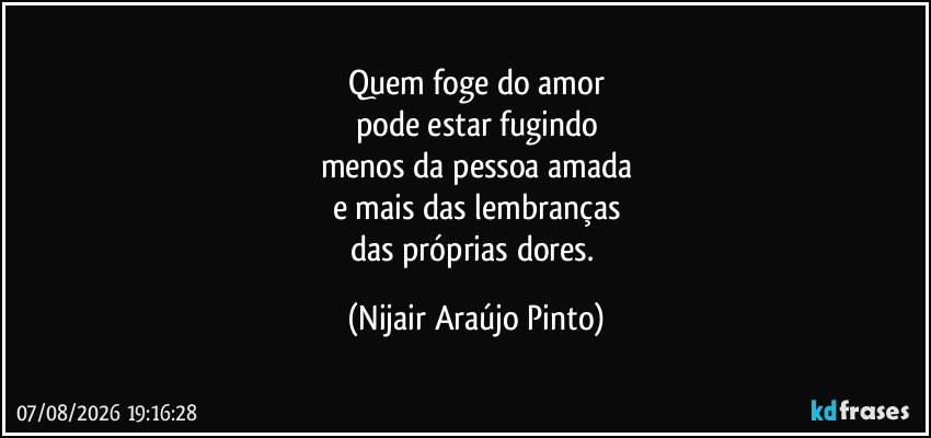 Quem foge do amor
pode estar fugindo
menos da pessoa amada
e mais das lembranças
das próprias dores. (Nijair Araújo Pinto)