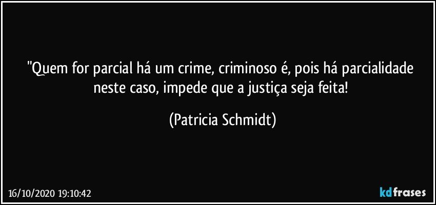 "Quem for parcial há um crime, criminoso é, pois há parcialidade neste caso, impede que a justiça seja feita! (Patricia Schmidt)