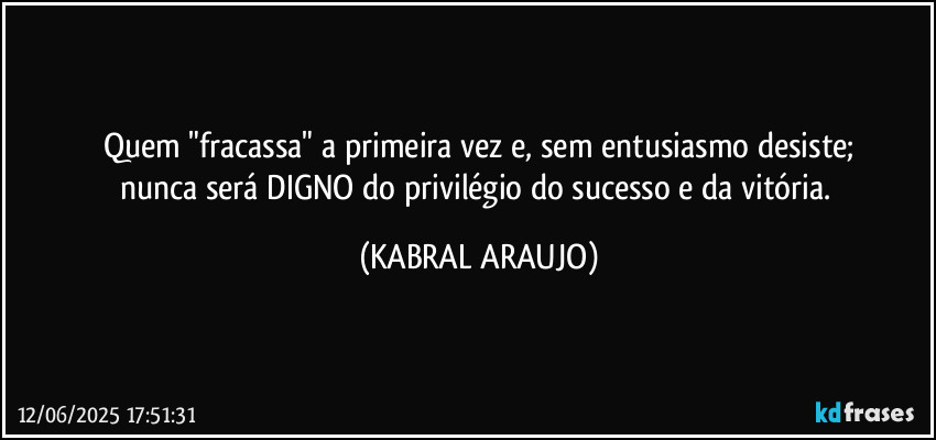 Quem "fracassa" a primeira vez e, sem entusiasmo desiste;
nunca será DIGNO do privilégio do sucesso e da vitória. (KABRAL ARAUJO)