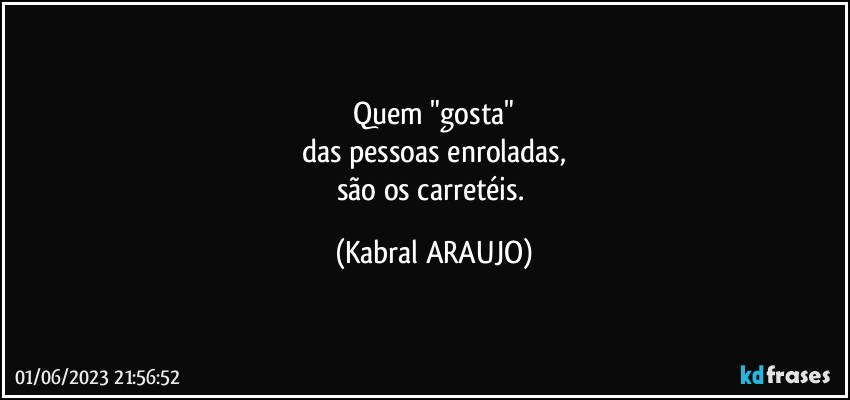 Quem "gosta"
das pessoas enroladas,
são os carretéis. (KABRAL ARAUJO)