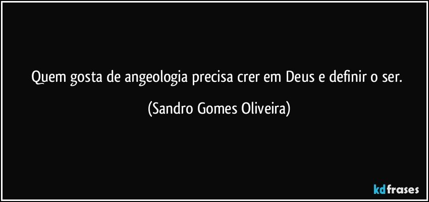 Quem gosta de angeologia precisa crer em Deus e definir o ser. (Sandro Gomes Oliveira)