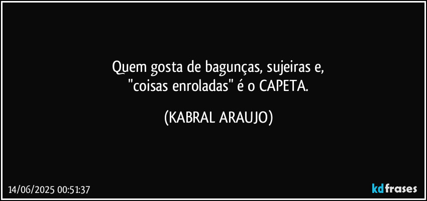 Quem gosta de bagunças, sujeiras e,
 "coisas enroladas" é o CAPETA. (KABRAL ARAUJO)