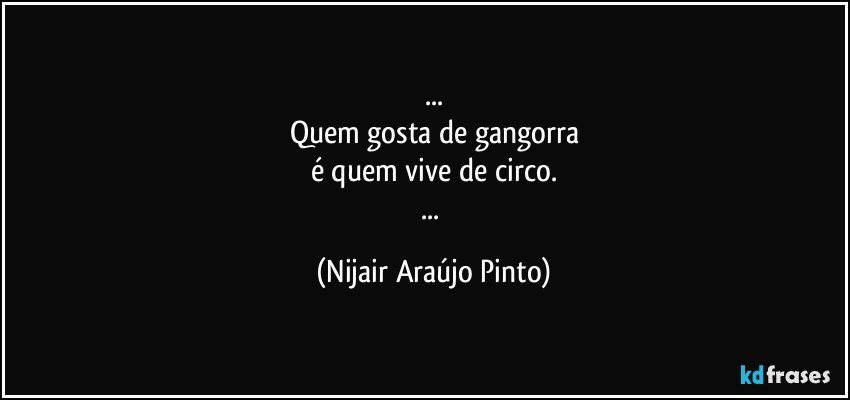 ...
Quem gosta de gangorra
é quem vive de circo.
... (Nijair Araújo Pinto)