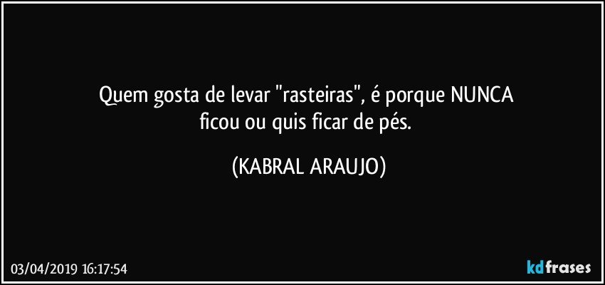 Quem gosta de levar "rasteiras", é porque NUNCA 
ficou ou quis ficar de pés. (KABRAL ARAUJO)